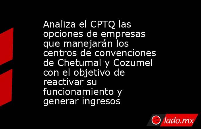 Analiza el CPTQ las opciones de empresas que manejarán los centros de convenciones de Chetumal y Cozumel con el objetivo de reactivar su funcionamiento y generar ingresos. Noticias en tiempo real