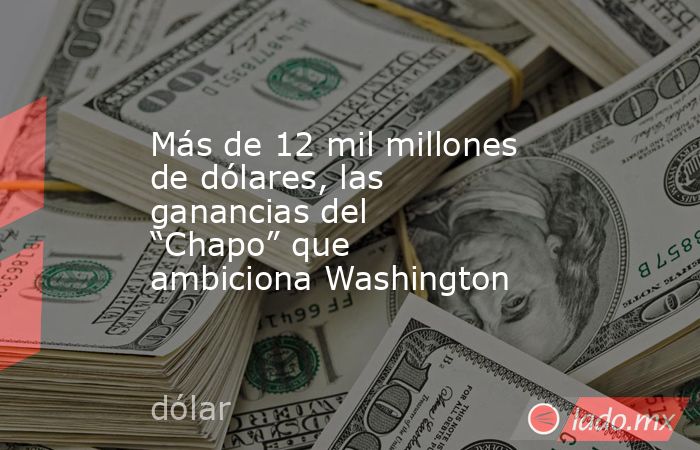 Más de 12 mil millones de dólares, las ganancias del “Chapo” que ambiciona Washington. Noticias en tiempo real