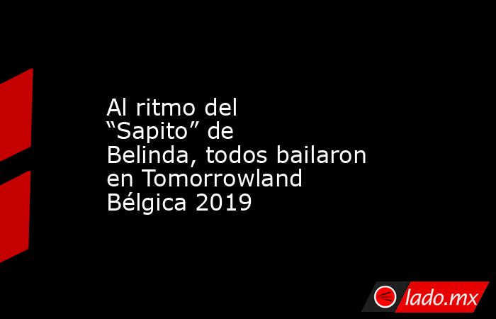 Al ritmo del “Sapito” de Belinda, todos bailaron en Tomorrowland Bélgica 2019. Noticias en tiempo real