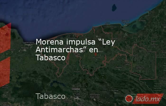 Morena impulsa “Ley Antimarchas” en Tabasco. Noticias en tiempo real