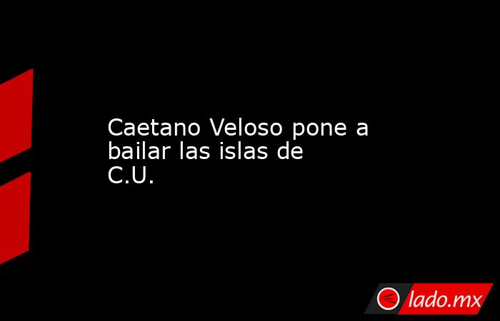 Caetano Veloso pone a bailar las islas de C.U.. Noticias en tiempo real