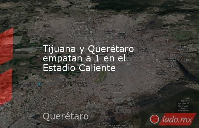 Tijuana y Querétaro empatan a 1 en el Estadio Caliente. Noticias en tiempo real