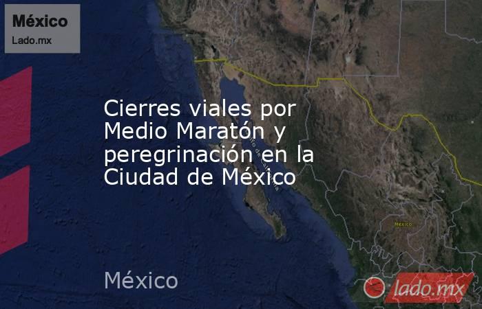 Cierres viales por Medio Maratón y peregrinación en la Ciudad de México. Noticias en tiempo real