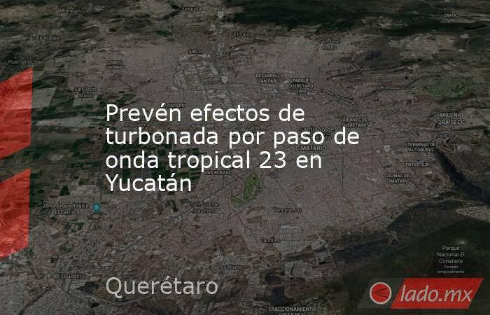 Prevén efectos de turbonada por paso de onda tropical 23 en Yucatán. Noticias en tiempo real