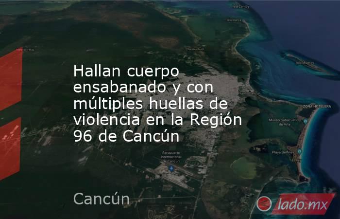 Hallan cuerpo ensabanado y con múltiples huellas de violencia en la Región 96 de Cancún. Noticias en tiempo real