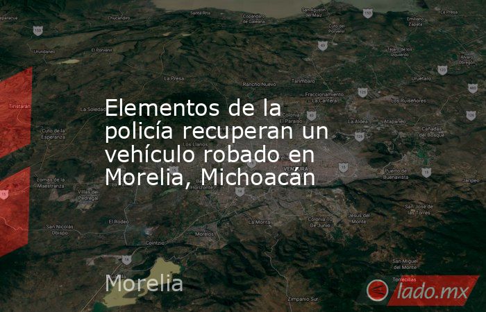 Elementos de la policía recuperan un vehículo robado en Morelia, Michoacán. Noticias en tiempo real