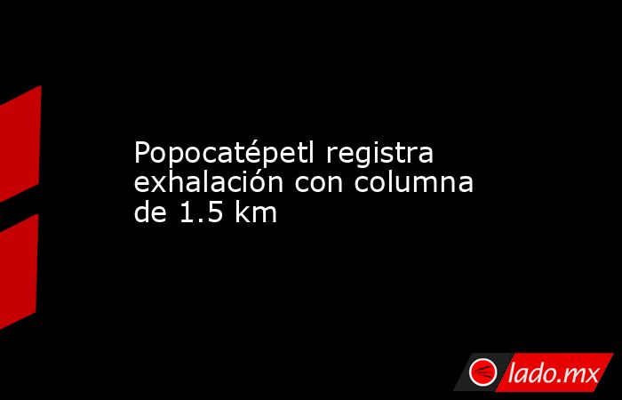 Popocatépetl registra exhalación con columna de 1.5 km. Noticias en tiempo real