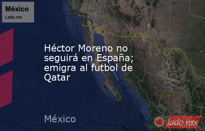 Héctor Moreno no seguirá en España; emigra al futbol de Qatar. Noticias en tiempo real