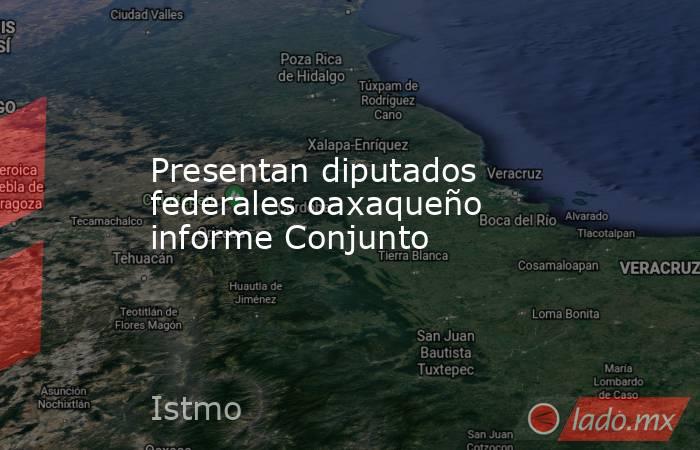 Presentan diputados federales oaxaqueño informe Conjunto. Noticias en tiempo real