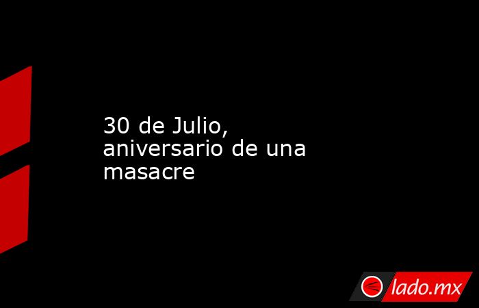 30 de Julio, aniversario de una masacre. Noticias en tiempo real
