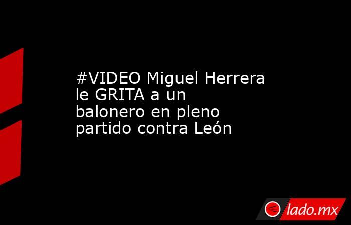 #VIDEO Miguel Herrera le GRITA a un balonero en pleno partido contra León
. Noticias en tiempo real