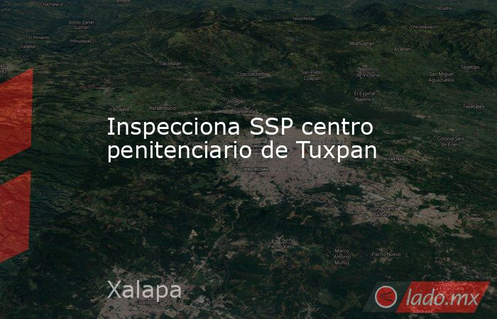 Inspecciona SSP centro penitenciario de Tuxpan. Noticias en tiempo real
