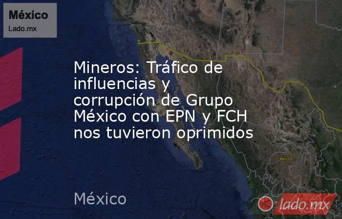 Mineros: Tráfico de influencias y corrupción de Grupo México con EPN y FCH nos tuvieron oprimidos. Noticias en tiempo real