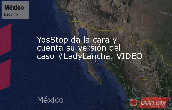 YosStop da la cara y cuenta su versión del caso #LadyLancha: VIDEO. Noticias en tiempo real