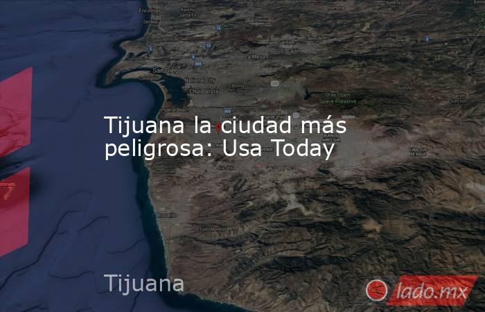 Tijuana la ciudad más peligrosa: Usa Today. Noticias en tiempo real