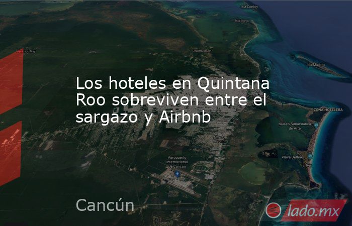 Los hoteles en Quintana Roo sobreviven entre el sargazo y Airbnb. Noticias en tiempo real