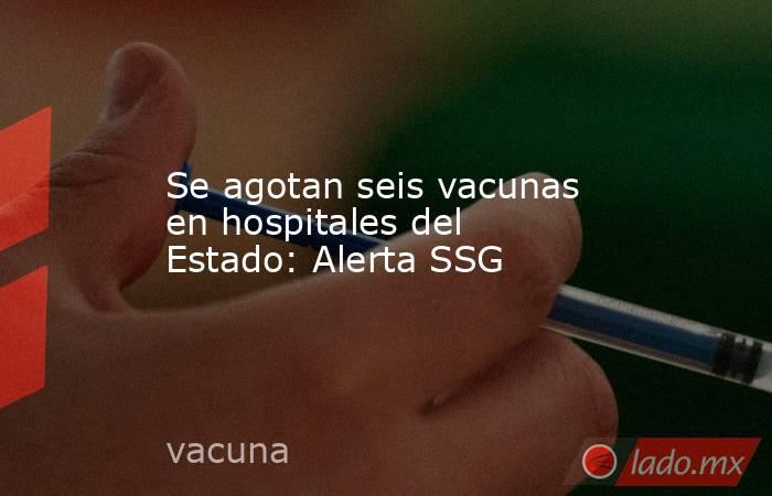 Se agotan seis vacunas en hospitales del Estado: Alerta SSG. Noticias en tiempo real