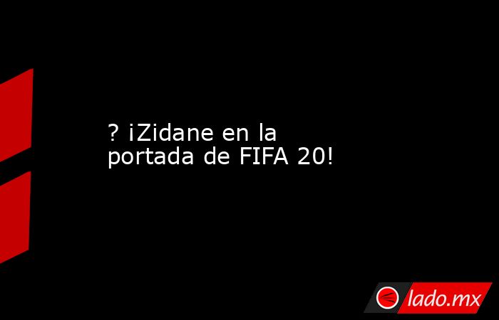 ? ¡Zidane en la portada de FIFA 20!. Noticias en tiempo real