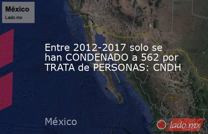 Entre 2012-2017 solo se han CONDENADO a 562 por TRATA de PERSONAS: CNDH. Noticias en tiempo real