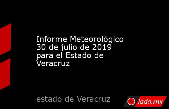 Informe Meteorológico 30 de julio de 2019 para el Estado de Veracruz. Noticias en tiempo real