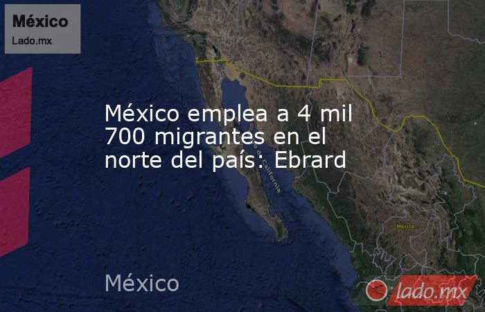 México emplea a 4 mil 700 migrantes en el norte del país: Ebrard. Noticias en tiempo real