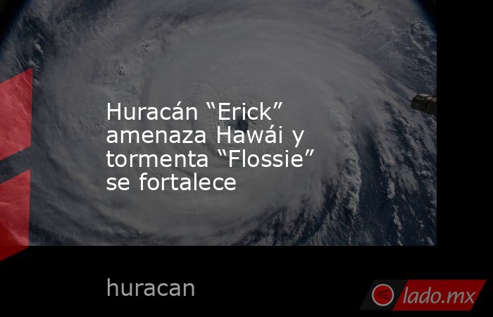 Huracán “Erick” amenaza Hawái y tormenta “Flossie” se fortalece. Noticias en tiempo real