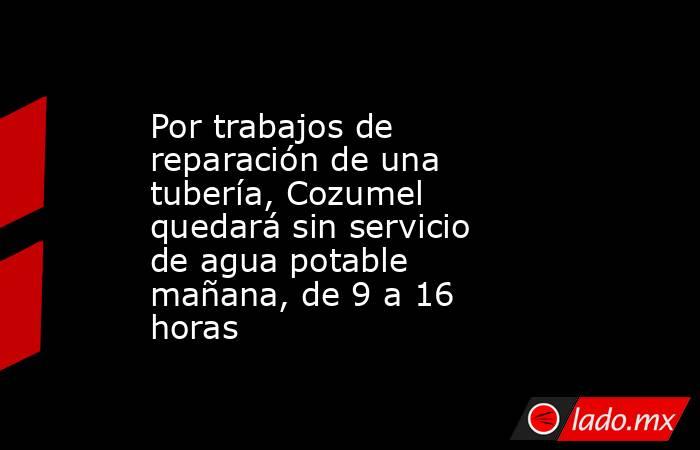 Por trabajos de reparación de una tubería, Cozumel quedará sin servicio de agua potable mañana, de 9 a 16 horas. Noticias en tiempo real