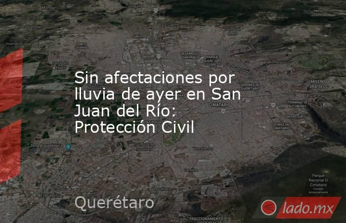 Sin afectaciones por lluvia de ayer en San Juan del Río: Protección Civil. Noticias en tiempo real