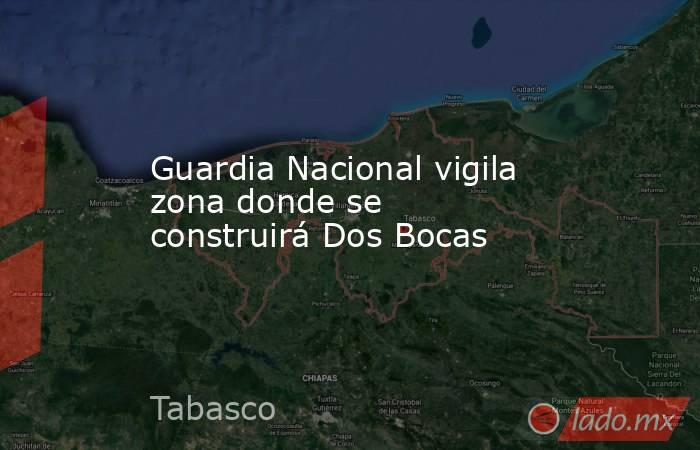 Guardia Nacional vigila zona donde se construirá Dos Bocas. Noticias en tiempo real