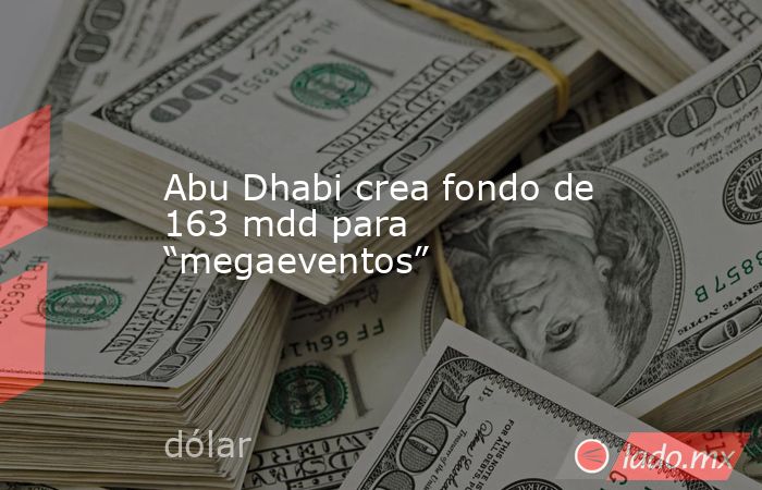 Abu Dhabi crea fondo de 163 mdd para “megaeventos”. Noticias en tiempo real