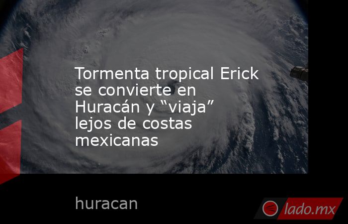 Tormenta tropical Erick se convierte en Huracán y “viaja” lejos de costas mexicanas. Noticias en tiempo real