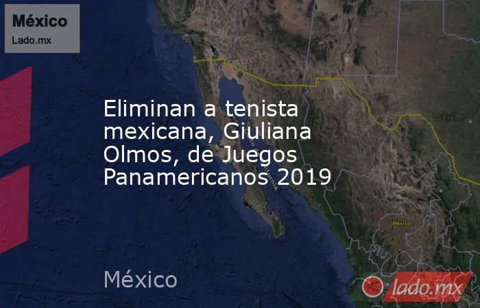Eliminan a tenista mexicana, Giuliana Olmos, de Juegos Panamericanos 2019. Noticias en tiempo real