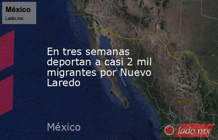 En tres semanas deportan a casi 2 mil migrantes por Nuevo Laredo. Noticias en tiempo real