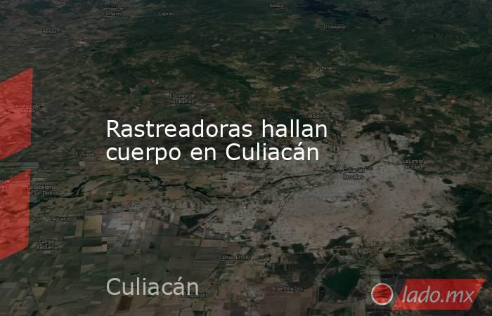 Rastreadoras hallan cuerpo en Culiacán. Noticias en tiempo real
