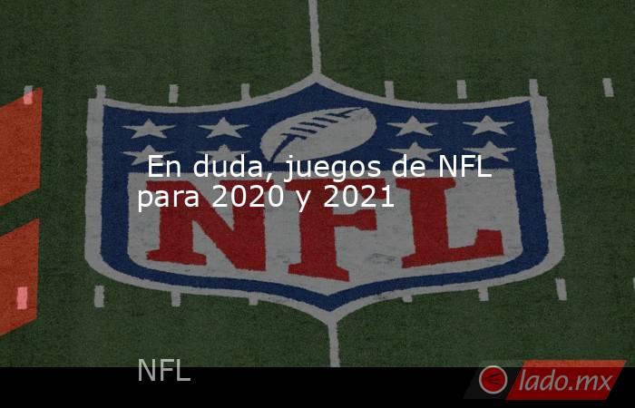  En duda, juegos de NFL para 2020 y 2021. Noticias en tiempo real