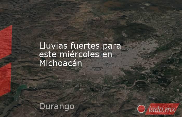 Lluvias fuertes para este miércoles en Michoacán. Noticias en tiempo real