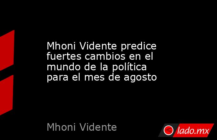 Mhoni Vidente predice fuertes cambios en el mundo de la política para el mes de agosto. Noticias en tiempo real