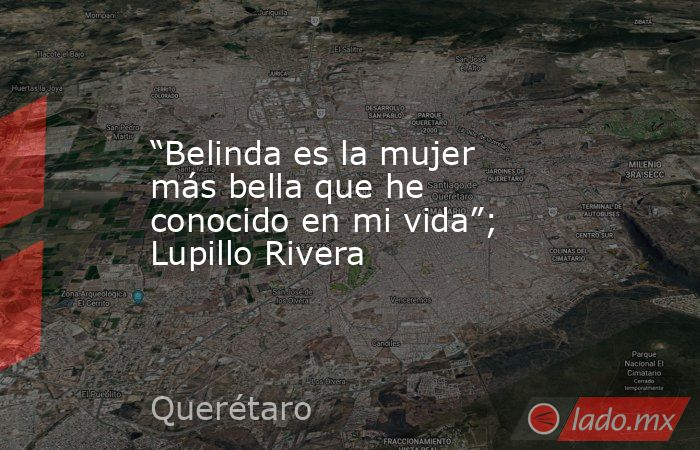 “Belinda es la mujer más bella que he conocido en mi vida”; Lupillo Rivera. Noticias en tiempo real