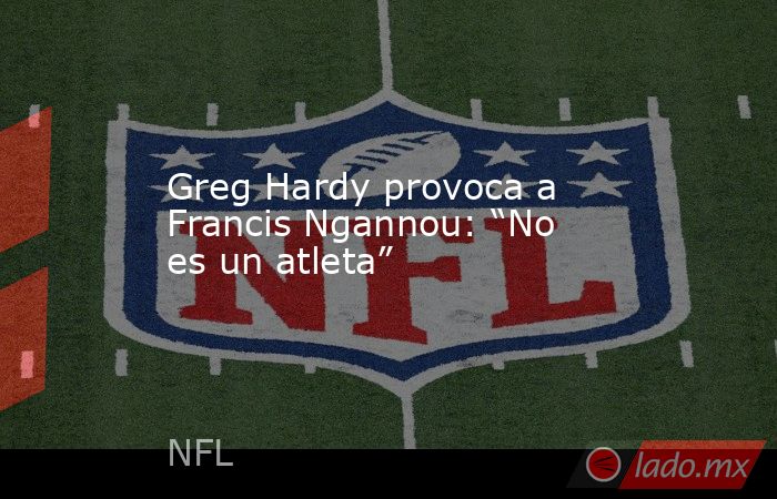 Greg Hardy provoca a Francis Ngannou: “No es un atleta”. Noticias en tiempo real
