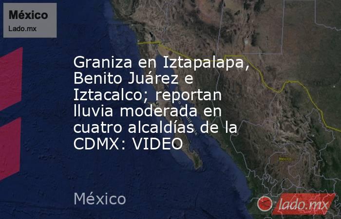Graniza en Iztapalapa, Benito Juárez e Iztacalco; reportan lluvia moderada en cuatro alcaldías de la CDMX: VIDEO. Noticias en tiempo real