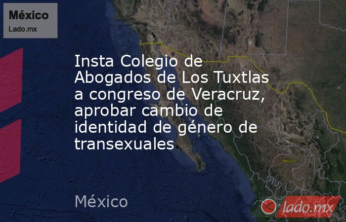Insta Colegio de Abogados de Los Tuxtlas a congreso de Veracruz, aprobar cambio de identidad de género de transexuales. Noticias en tiempo real