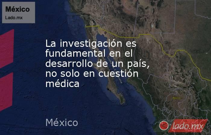 La investigación es fundamental en el desarrollo de un país, no solo en cuestión médica. Noticias en tiempo real