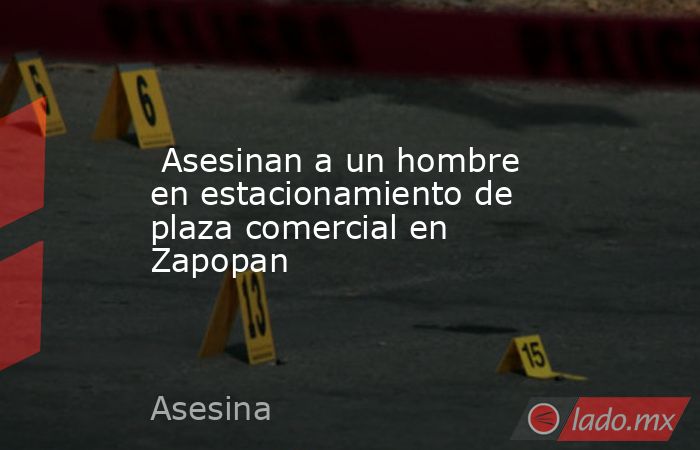  Asesinan a un hombre en estacionamiento de plaza comercial en Zapopan. Noticias en tiempo real