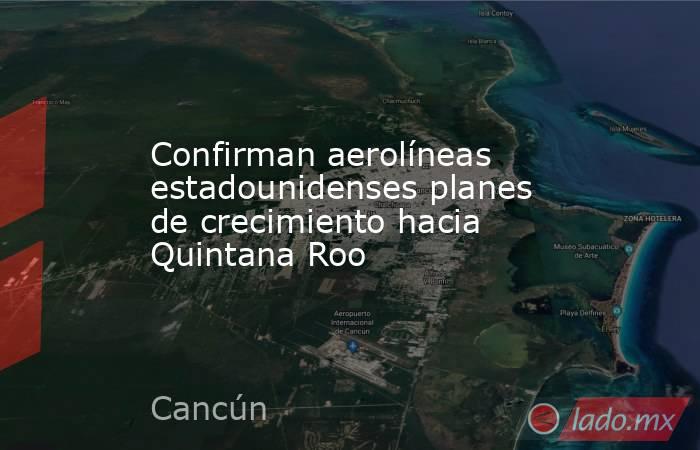 Confirman aerolíneas estadounidenses planes de crecimiento hacia Quintana Roo. Noticias en tiempo real