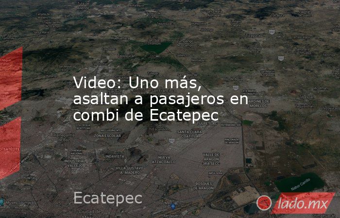 Video: Uno más, asaltan a pasajeros en combi de Ecatepec. Noticias en tiempo real