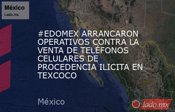 #EDOMEX ARRANCARON OPERATIVOS CONTRA LA VENTA DE TELÉFONOS CELULARES DE PROCEDENCIA ILICITA EN TEXCOCO. Noticias en tiempo real
