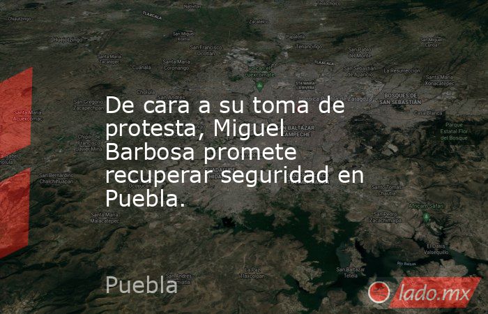 De cara a su toma de protesta, Miguel Barbosa promete recuperar seguridad en Puebla.. Noticias en tiempo real