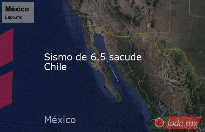 Sismo de 6.5 sacude Chile. Noticias en tiempo real