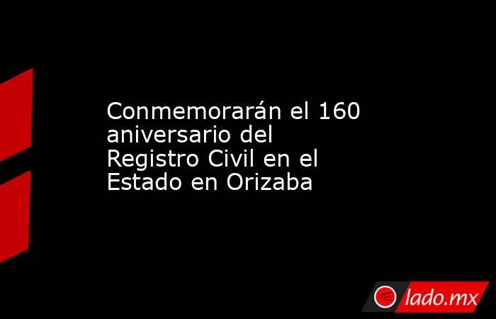 Conmemorarán el 160 aniversario del Registro Civil en el Estado en Orizaba. Noticias en tiempo real