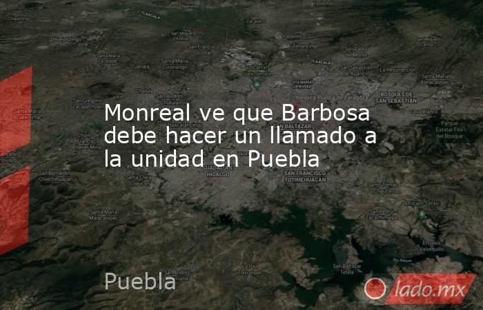 Monreal ve que Barbosa debe hacer un llamado a la unidad en Puebla. Noticias en tiempo real